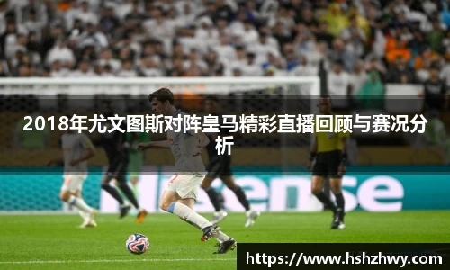 2018年尤文图斯对阵皇马精彩直播回顾与赛况分析